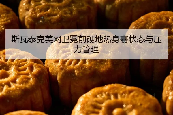 斯瓦泰克美网卫冕前硬地热身赛状态与压力管理