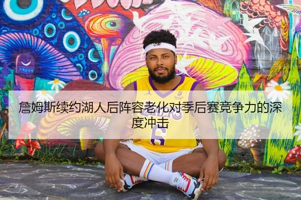 詹姆斯续约湖人后阵容老化对季后赛竞争力的深度冲击