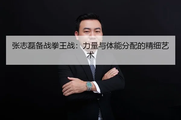 张志磊备战拳王战：力量与体能分配的精细艺术