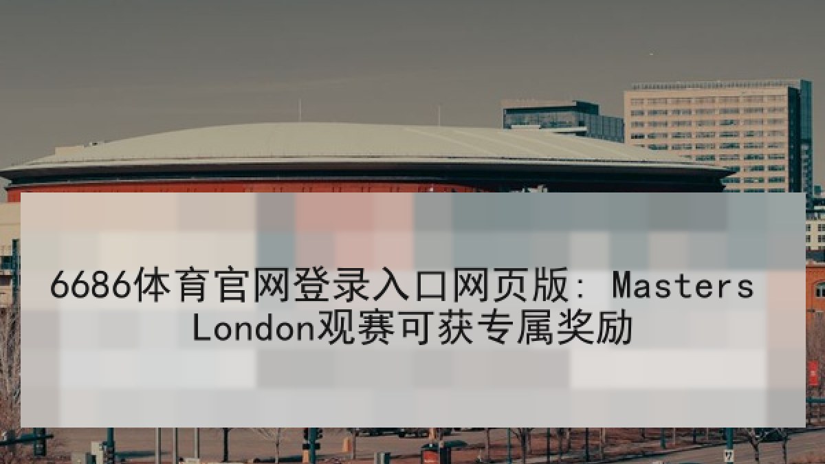 6686体育官网登录入口网页版: Masters London观赛可获专属奖励 6686体育官网登录入口网页版: Masters London观赛可获专属奖励