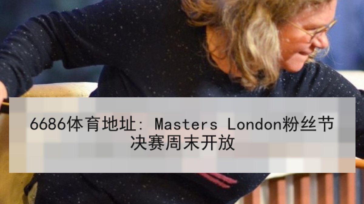 6686体育地址: Masters London粉丝节决赛周末开放 6686体育地址: Masters London粉丝节决赛周末开放