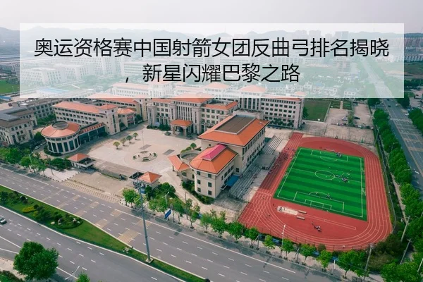 奥运资格赛中国射箭女团反曲弓排名揭晓，新星闪耀巴黎之路