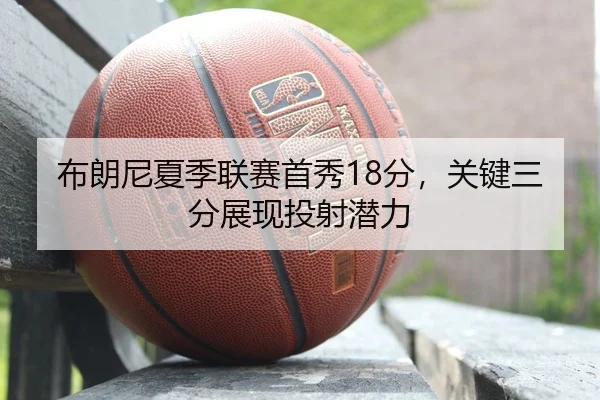 布朗尼夏季联赛首秀18分，关键三分展现投射潜力