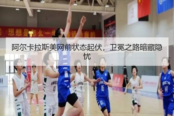 阿尔卡拉斯美网前状态起伏，卫冕之路暗藏隐忧