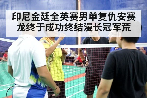 印尼金廷全英赛男单复仇安赛龙终于成功终结漫长冠军荒