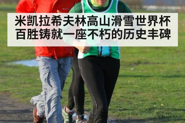 米凯拉希夫林高山滑雪世界杯百胜铸就一座不朽的历史丰碑