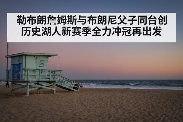 勒布朗詹姆斯与布朗尼父子同台创历史湖人新赛季全力冲冠再出发