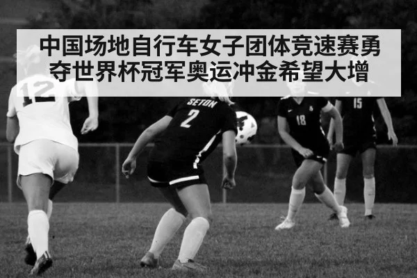 中国场地自行车女子团体竞速赛勇夺世界杯冠军奥运冲金希望大增