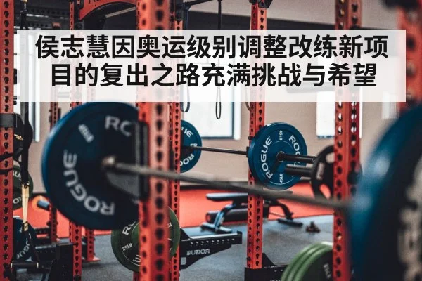 侯志慧因奥运级别调整改练新项目的复出之路充满挑战与希望