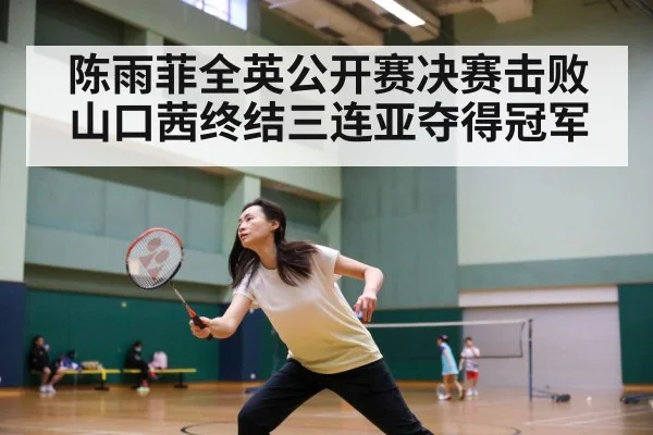 陈雨菲全英公开赛决赛击败山口茜终结三连亚夺得冠军