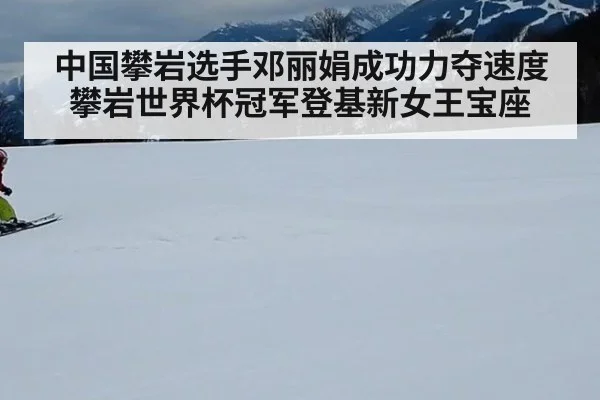中国攀岩选手邓丽娟成功力夺速度攀岩世界杯冠军登基新女王宝座