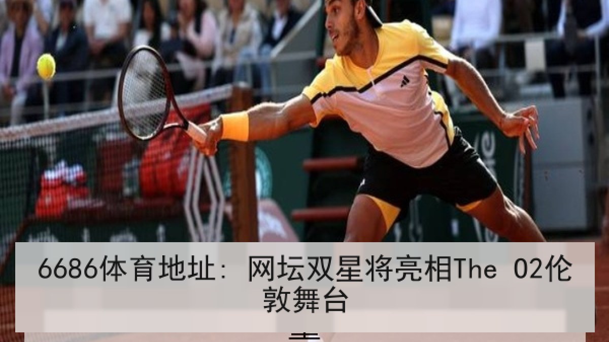 6686体育地址: 网坛双星将亮相The O2伦敦舞台 6686体育地址: 网坛双星将亮相The O2伦敦舞台