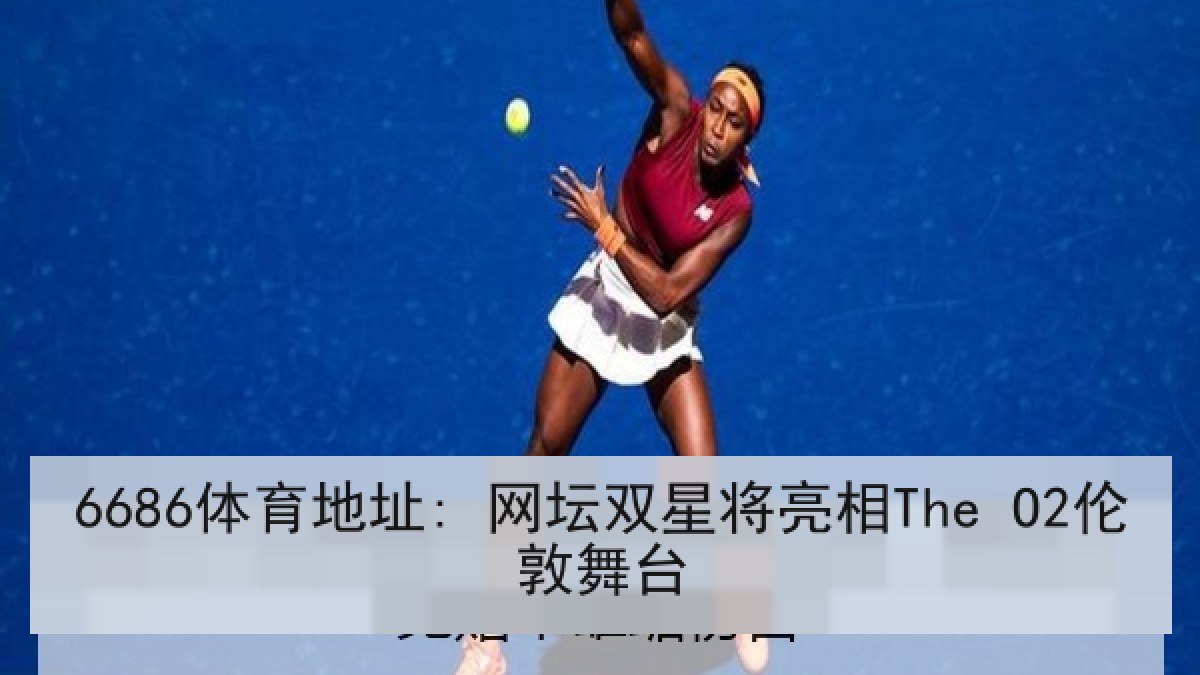 6686体育地址: 网坛双星将亮相The O2伦敦舞台