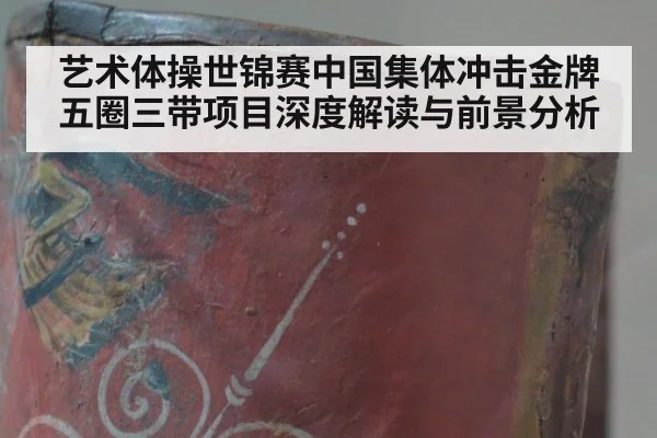 艺术体操世锦赛中国集体冲击金牌 五圈三带项目深度解读与前景分析